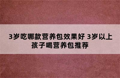 3岁吃哪款营养包效果好 3岁以上孩子喝营养包推荐